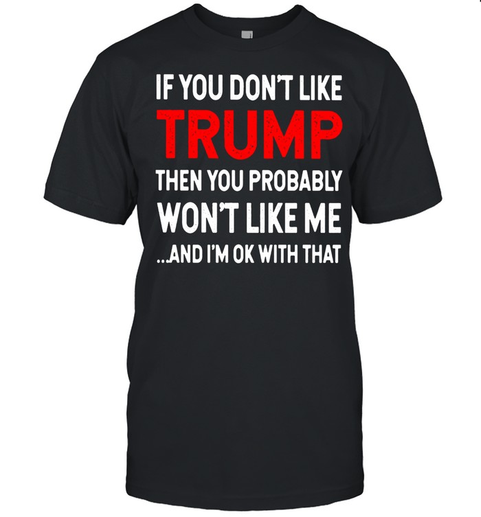 If You Don’t Like Trump Then You Probably Won’t Like Me And I’m Ok With That Shirt