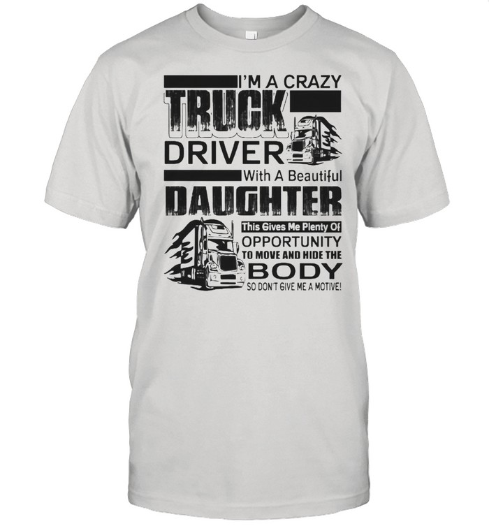 Im a crazy truck driver with a beautiful daughter this gives me plenty of opportunity shirt