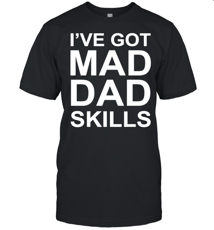 I’ve got mad Dad skills shirt