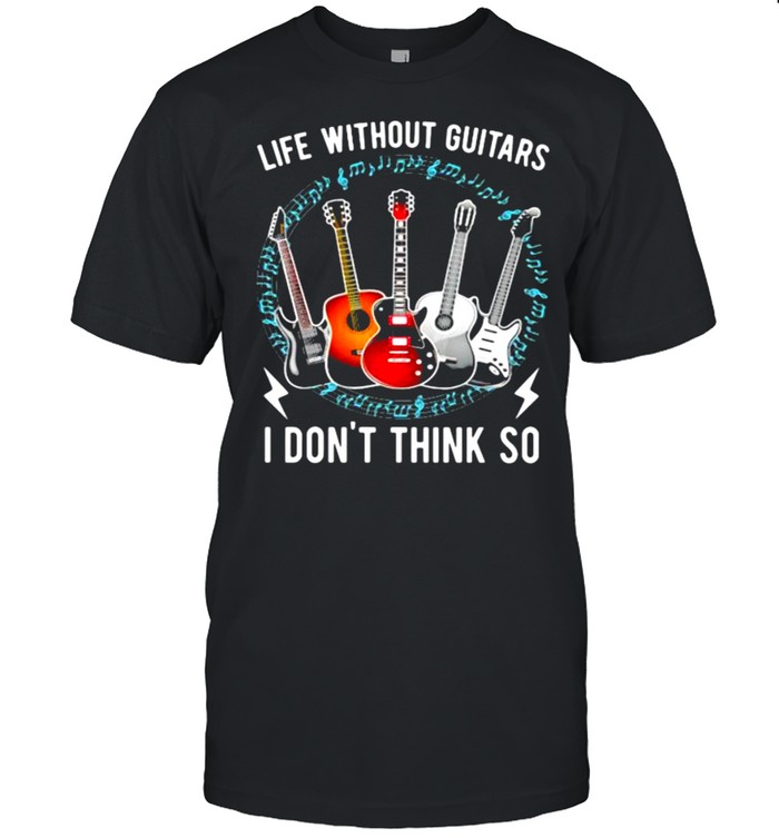 Life Without Guitars I Don’t Think So Shirt
