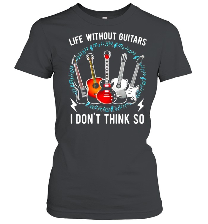 Life Without Guitars I Don’t Think So  Classic Women's T-shirt