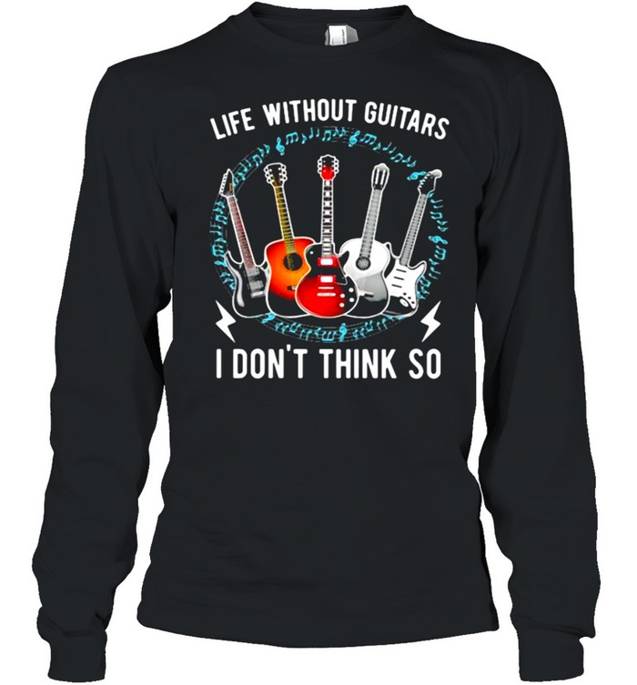Life Without Guitars I Don’t Think So  Long Sleeved T-shirt