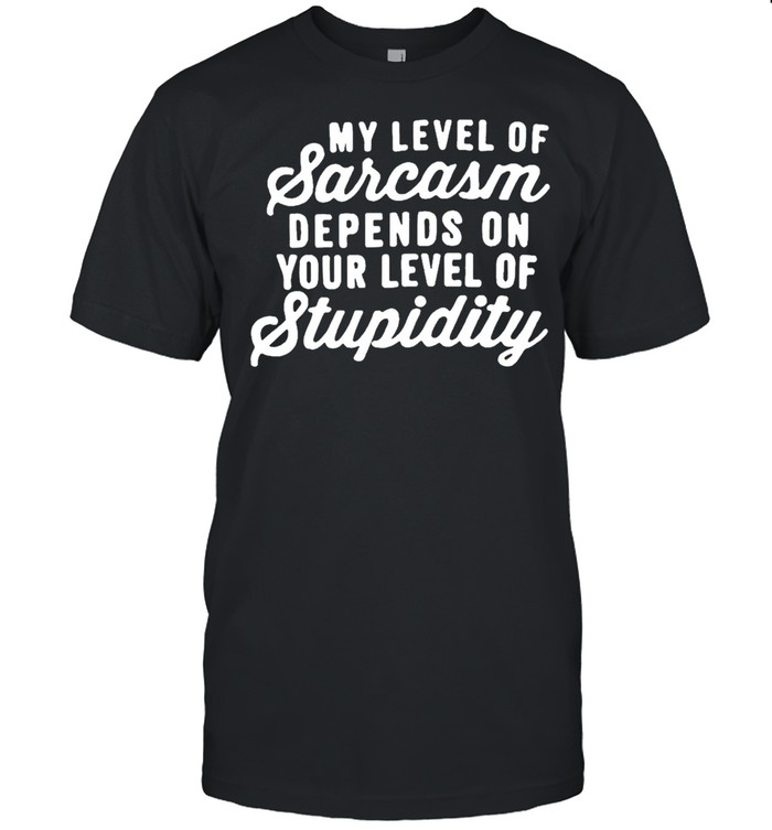 My level of sarcasm depends on your level of your level of stupidity shirt