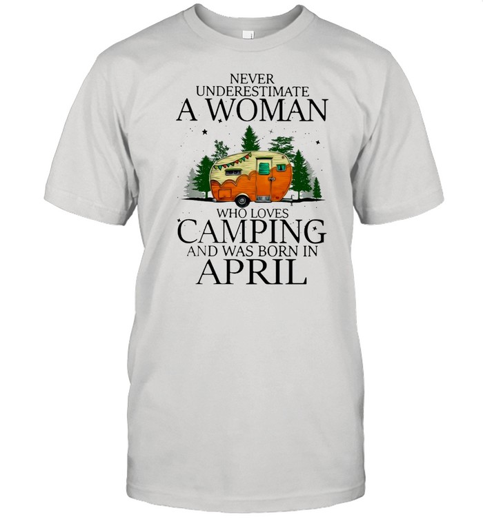 Never Underestimate A Woman Who Loves Camping And Was Born In April T-shirt