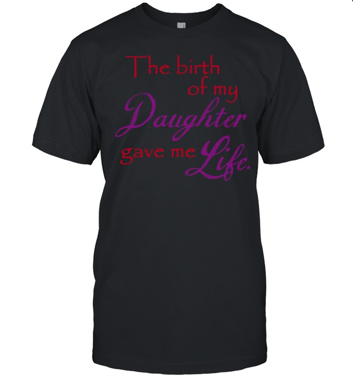 The Birth Of My Daughter Gave Me Life T-shirt