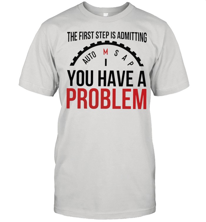 The first step is admitting you have a problem shirt