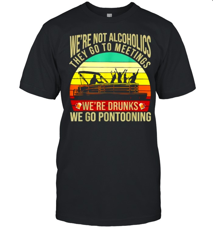 We’re not alcoholics they go to meetings we’re drunks we go pontooning vintage Shirt