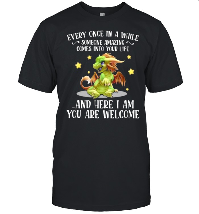 Every Once In A While Someone Amazing Comes Into Your Life And Here I Am You Are Welcome Dragon Shirt