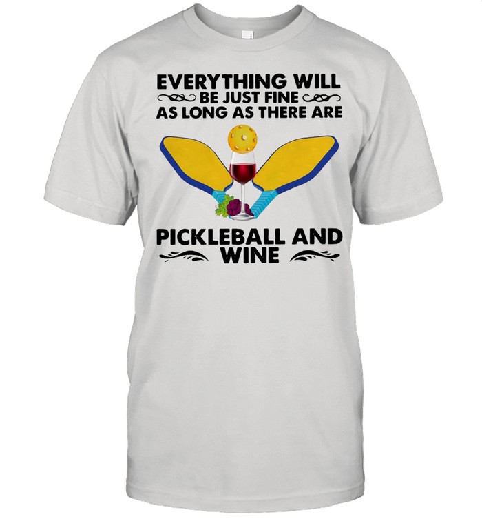 Everything Will Be Just Fine As Long As There Are Pickleball And Wine T-shirt
