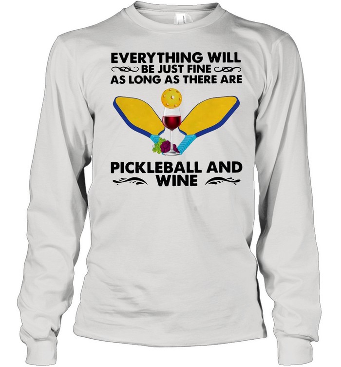 Everything Will Be Just Fine As Long As There Are Pickleball And Wine T-shirt Long Sleeved T-shirt