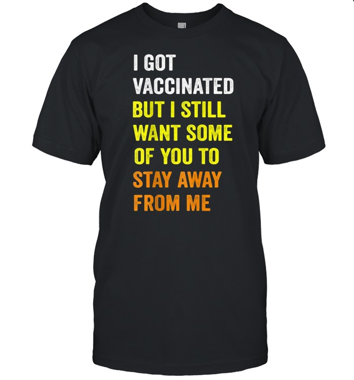 I Got Vaccinated But I still Want Some Of You To Stay Away From Me Quote Shirt