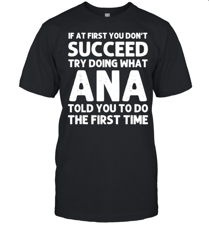 If at first you don’t succeed try doing what Ana told you to do the first time shirt