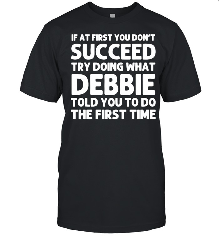 If at first you don’t succeed try doing what Debbie told you to do the first time shirt