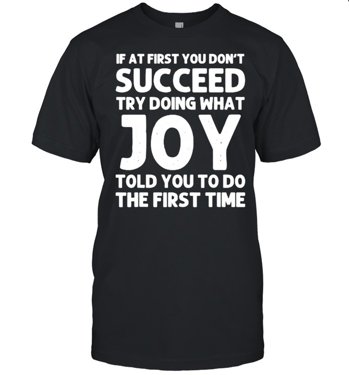 If at first you don’t succeed try doing what Joy told you to do the first time shirt