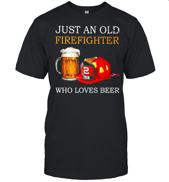 Just an old firefighter who loves beer shirt