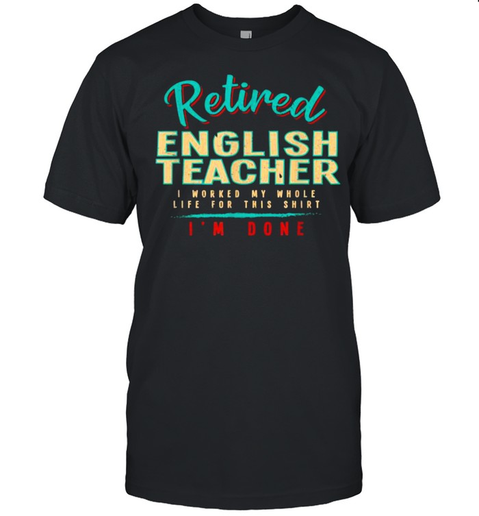 Retired english teacher i worked my whole life for this shirt