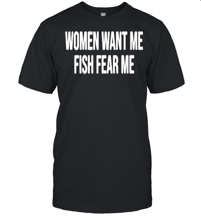 Women want me fish fear me shirt