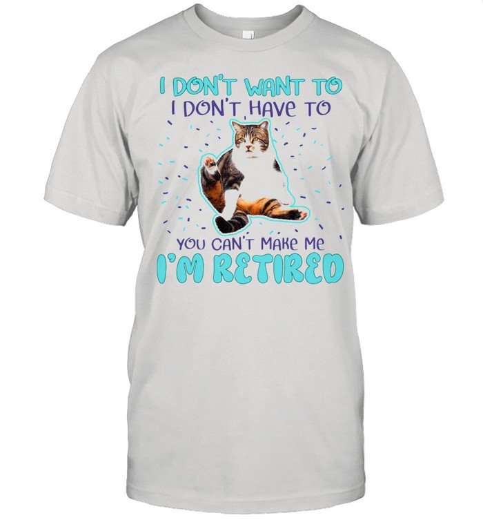 Cat I Don’t Want To I Don’t Have To You Can’t Make Me I’m Retired shirt