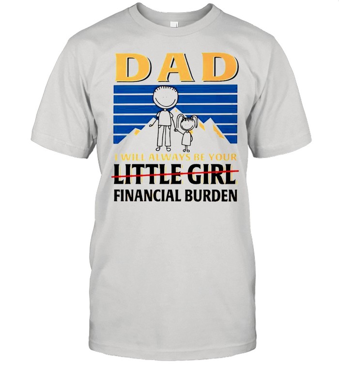 Dad I will always be your little girl financial burden shirt