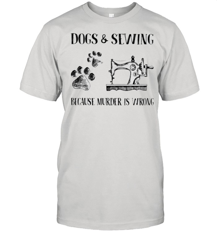 Dog and Sewing Because Murder Is Wrong shirt