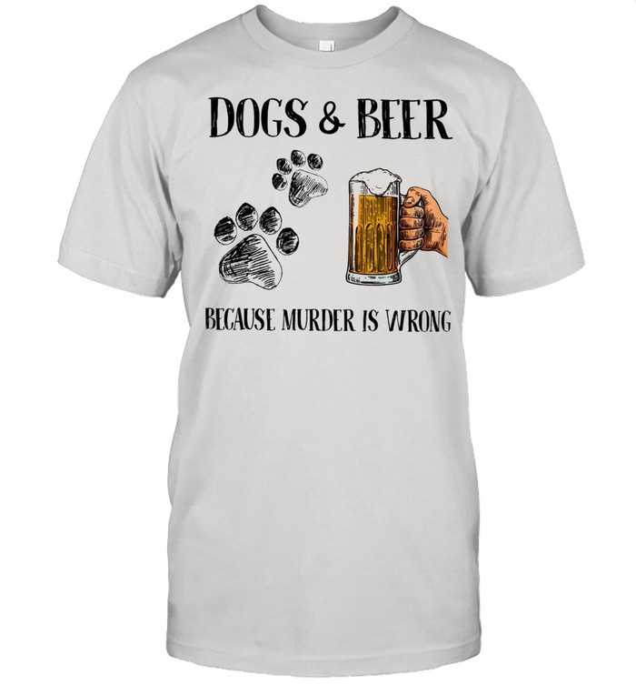 Dogs And Beer Because Murder Is Wrong shirt