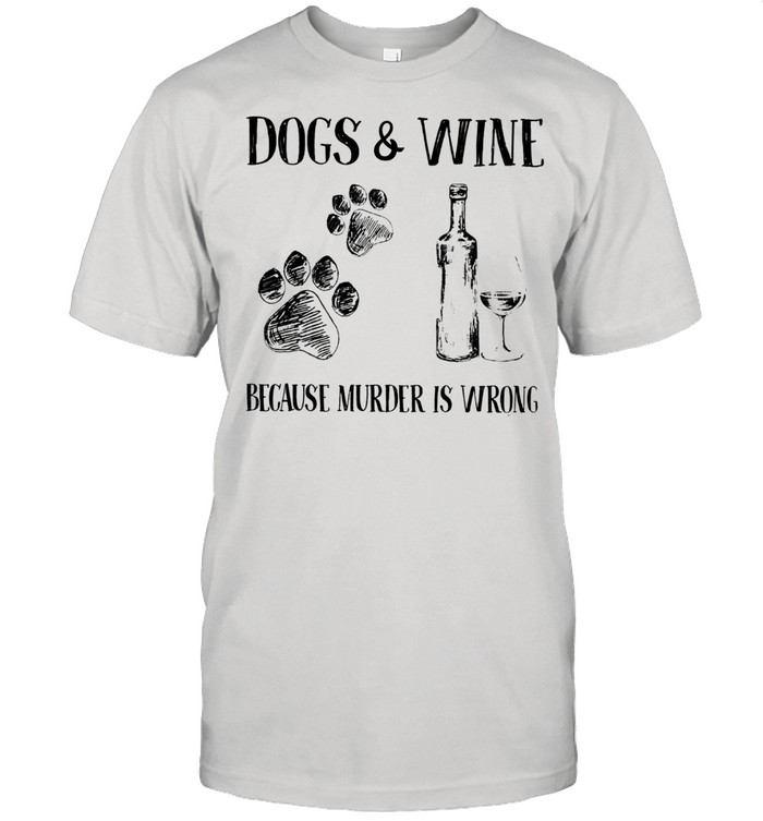 Dogs and wine because murder is wrong shirt