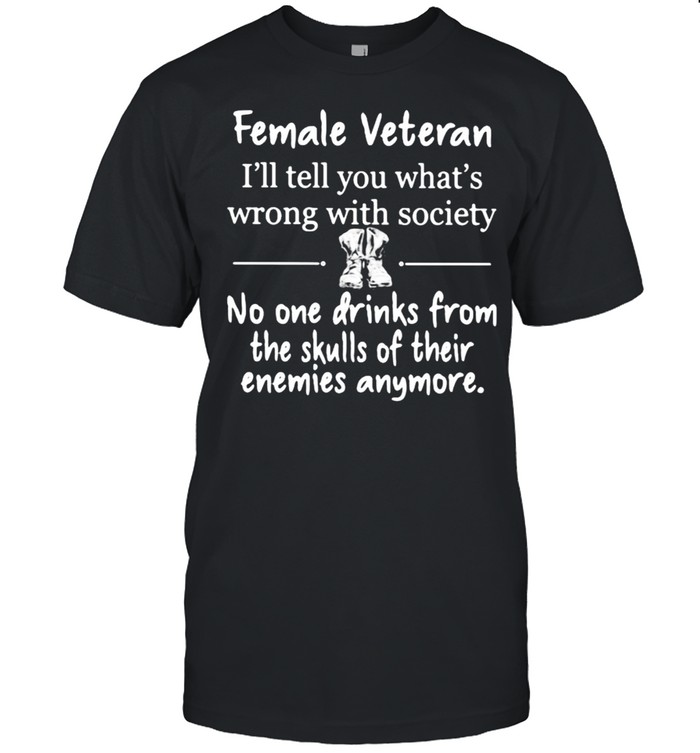 Female Veteran I’ll Tell You What’s Wrong With Society No ONe Drinks From The Skulls Of Their Enemies Anymore Shirt