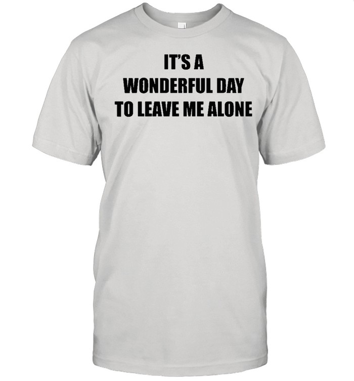 Its a wonderful day to leave me alone shirt