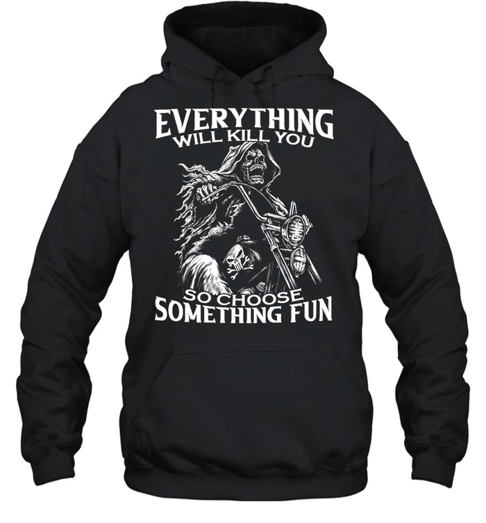 Motorcycle Skeleton Everything Will Kill You So Choose Something Fun T-shirt Unisex Hoodie