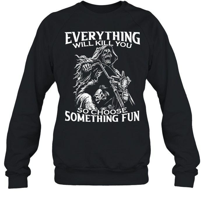 Motorcycle Skeleton Everything Will Kill You So Choose Something Fun T-shirt Unisex Sweatshirt