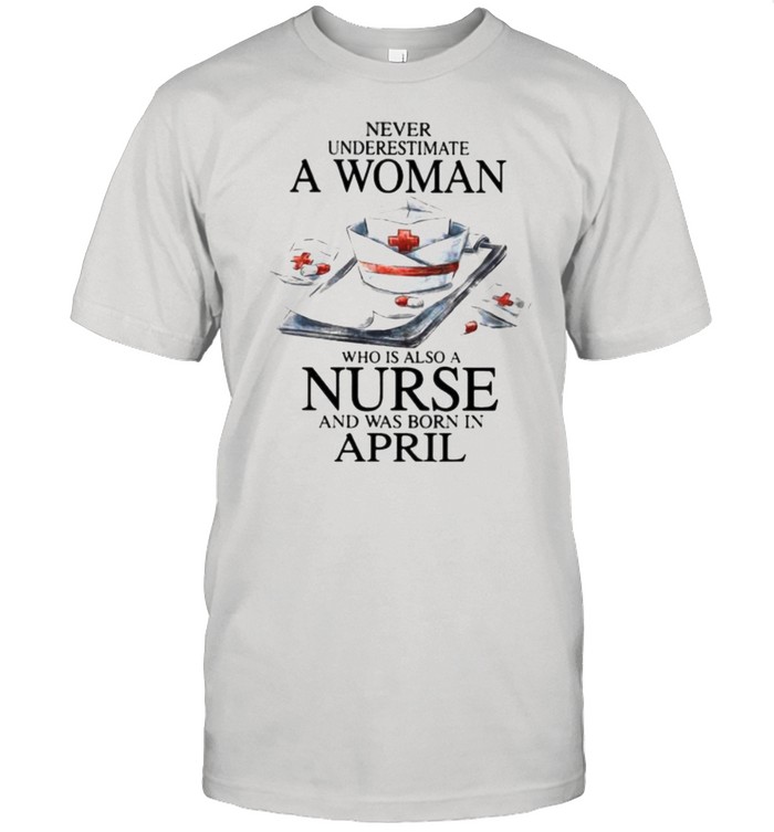 Never Underestimate A Woman Who Is Also A Nurse And Was Born In April Shirt