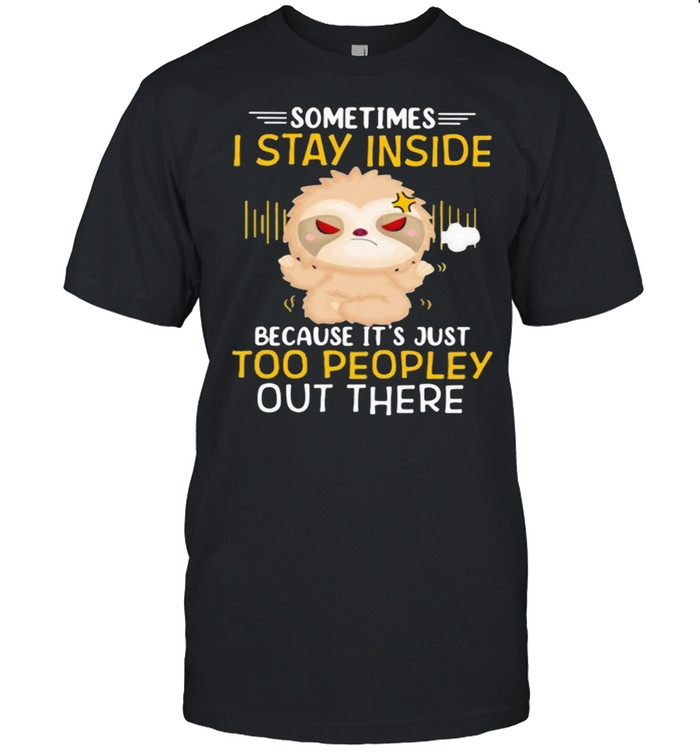 Sometimes I Stay Inside Because It’s Just Too Peopley Out There Sloth Shirt