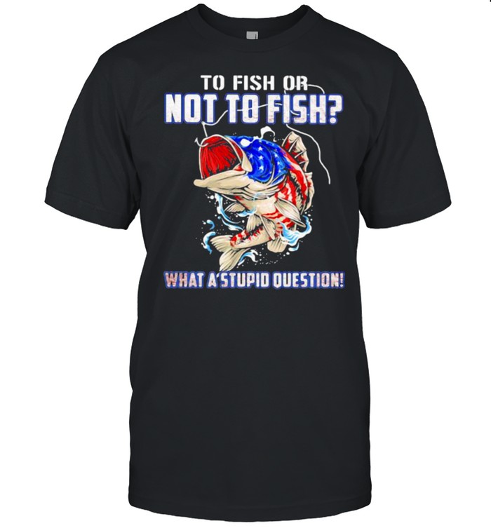 To Fish Or Not To Fish What A Stupid Question American Flag Shirt