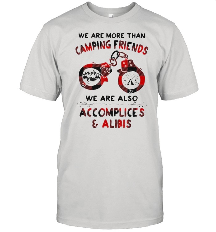 We Are More Than Camping Friends We are Also Accomplices And Alibis Shirt