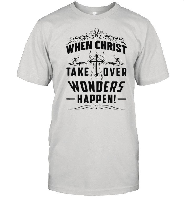 When Christ Take Over Wonders Happen Shirt