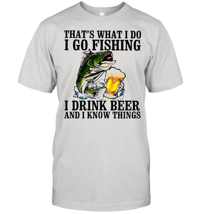 Bass That’s What I Do I Go Fishing I Drink Beer And I Know Things shirt