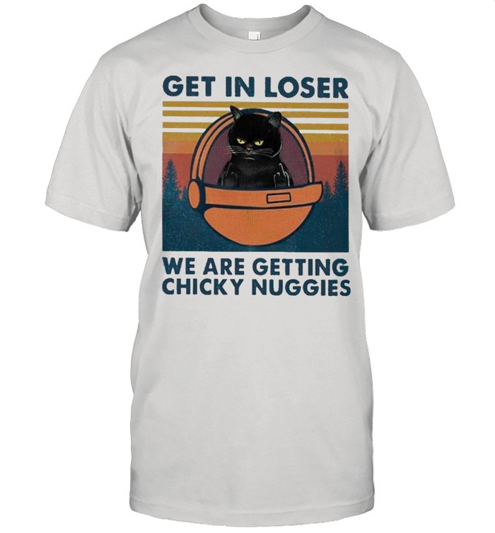 Black Cat F-ck You Get In Loser We Are Getting Chicky Nuggies Vintage shirt