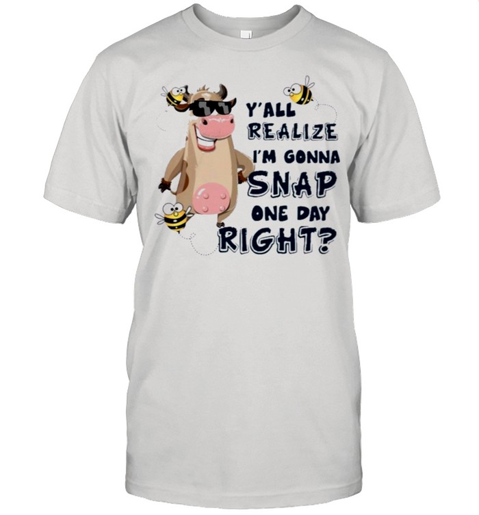 Cow you all realize for cow lover yall realize im gonna snap one day right shirt