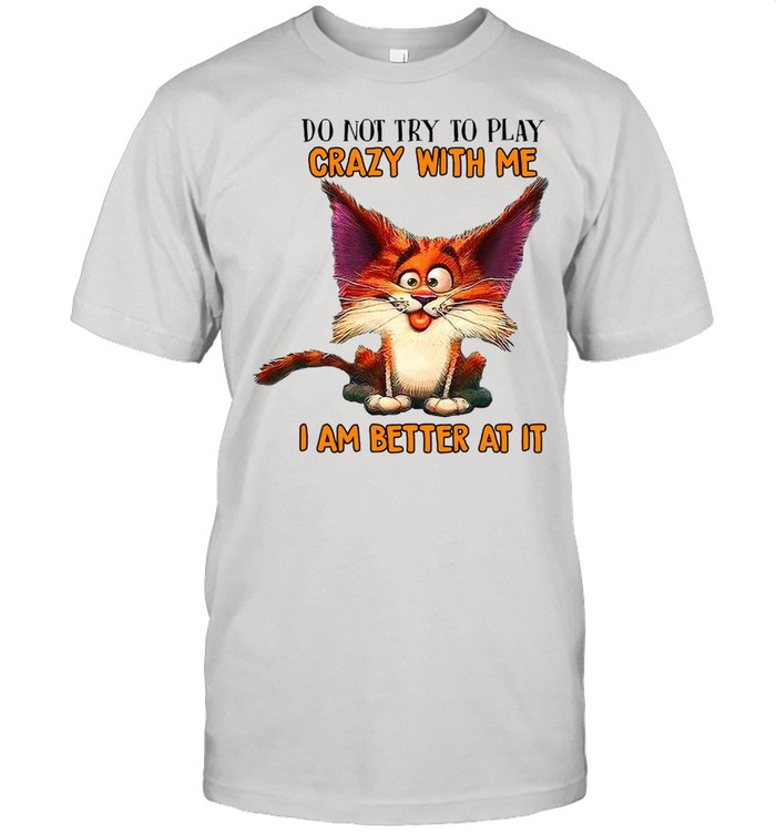 Crazy Cat Do Not Try To Play Crazy With Me I Am Better At It T-shirt