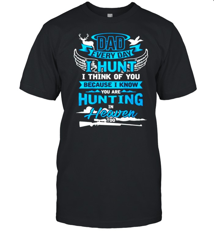 Dad every day I hurt I think of you because I know you are hunting in heaven shirt