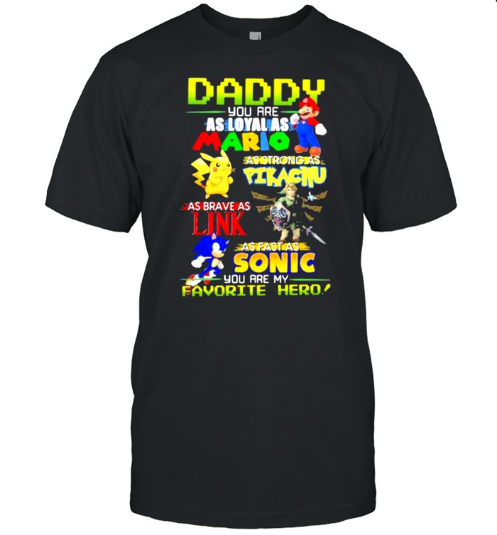 Daddy you are as loyal as mario as strong as Pikachu link sonic shirt