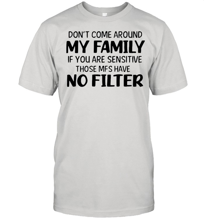 Don’t Come Around My Family If You Are Sensitive Those Mfs Have No Filter Shirt