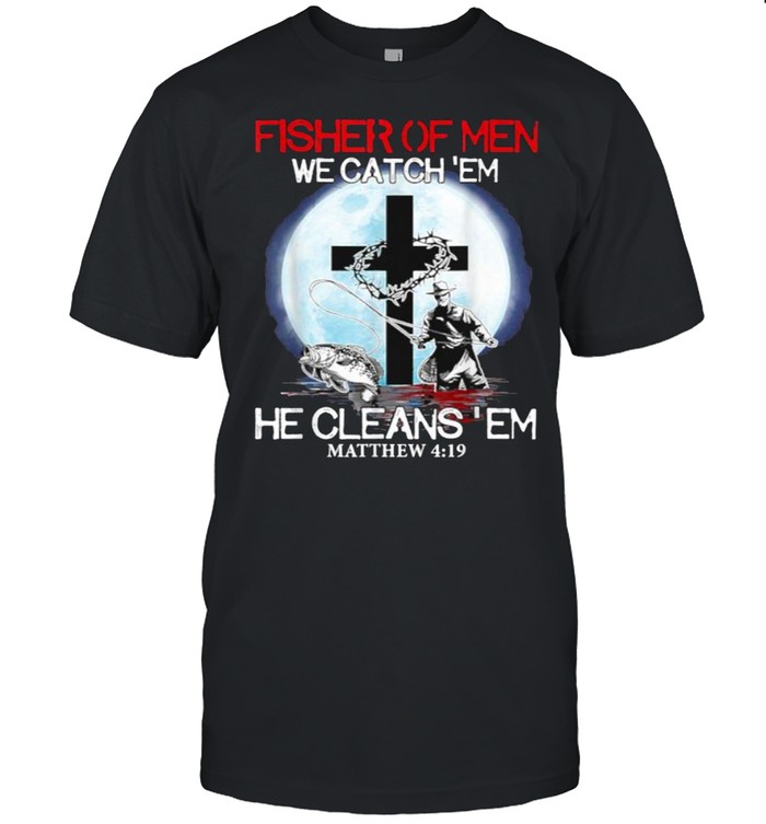 Fisher Of Men We Catch ‘Em He Cleans ‘Em Matthew 4 19 T-Shirt