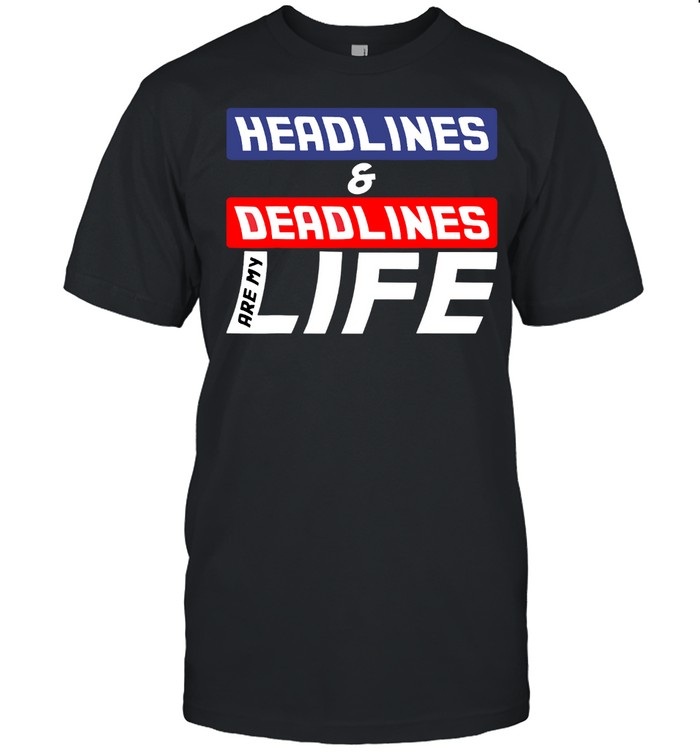 Headlines And Deadlines Are My Life shirt