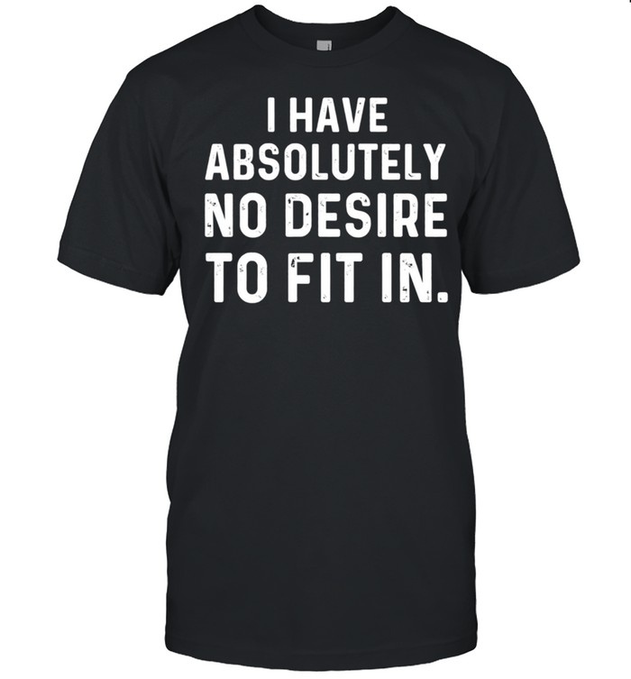 I Have Absolutely No Desire To Fit In Sarcastic Saying shirt