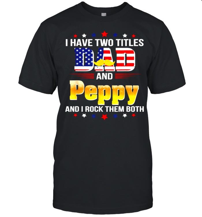 I have two titles Dad and Peppy I rock them both beer american flag T-Shirt