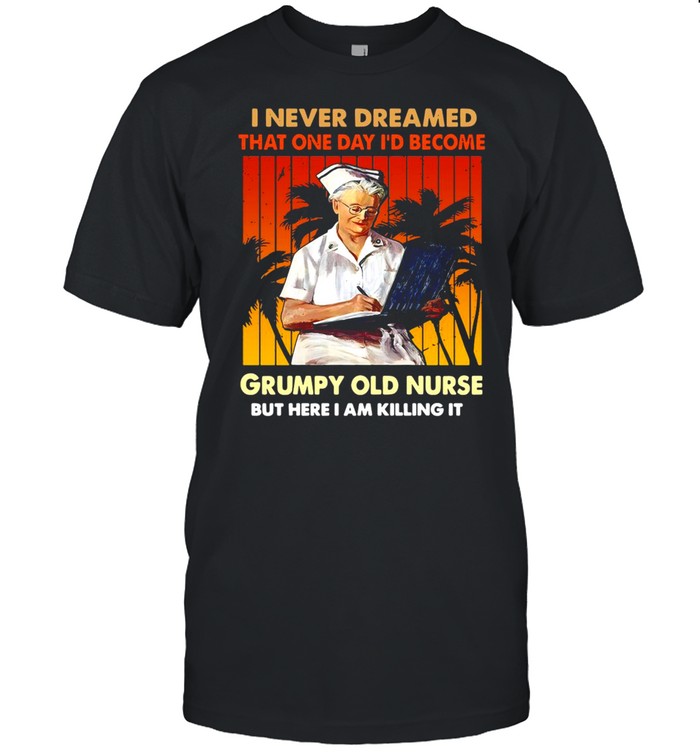 I Never Dreamed That One Day I’d Become Grumpy Old Nurse But Here I Am Killing It Vintage T-shirt