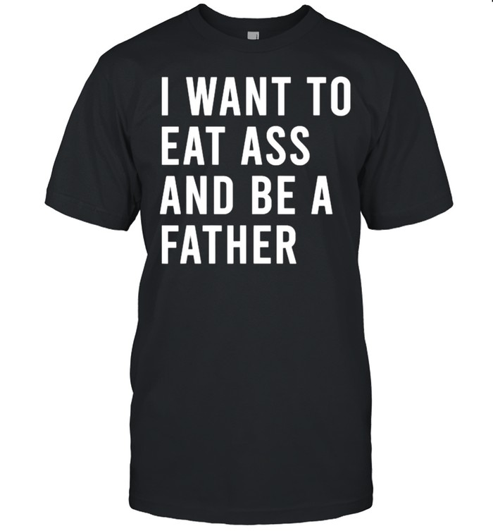 I Want To Eat Arse And Be A Father T-Shirt