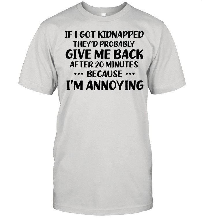 If I got kidnapped they probably give me back after 20 minutes shirt