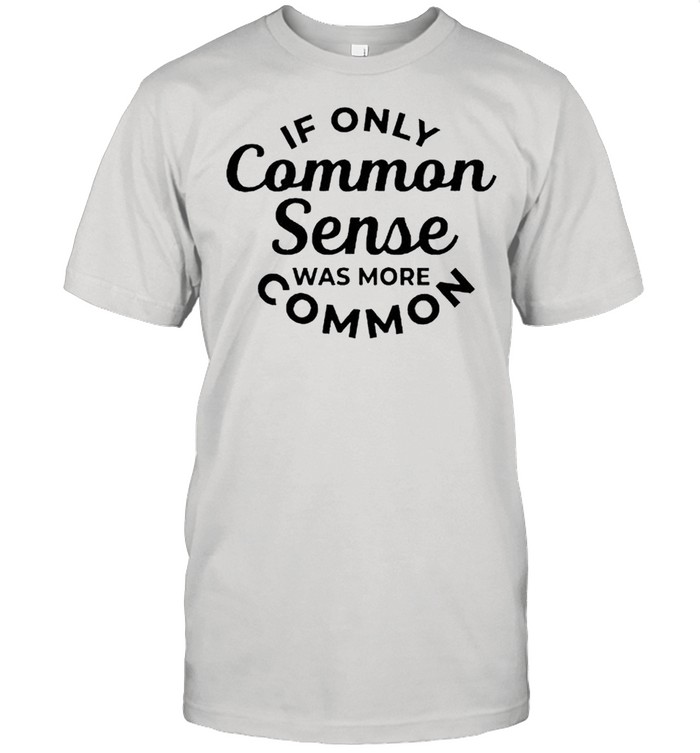 If only common sense was more common shirt